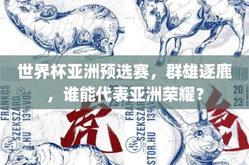 世界杯亚洲预选赛，群雄眉山市正发家政服务有限公司逐鹿，谁能代表亚洲荣耀？