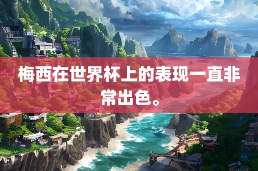 梅西在世界杯眉山市正发家政服务有限公司上的表现一直非常出色。