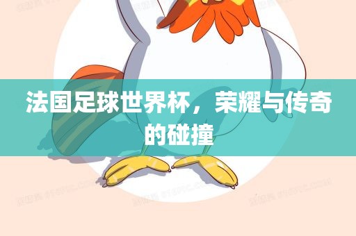 法国足球世界杯，荣耀与传奇的碰撞
