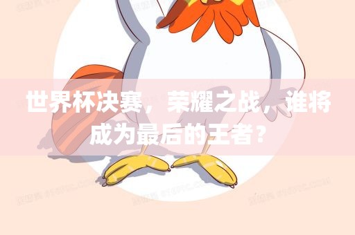 世界杯决赛，荣耀之战，谁将成为最后的王者？