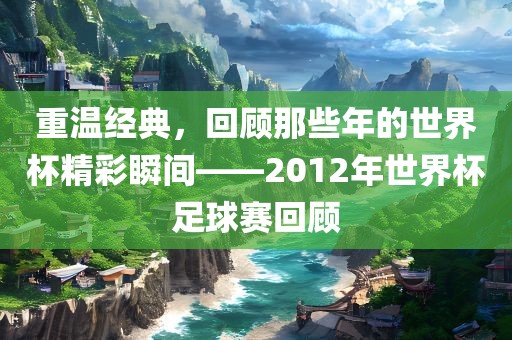 重温经典，回顾那些年的世界杯精彩瞬间——2012年世界杯足球赛回顾