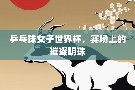 乒乓球女子世界杯，赛场上的璀璨明珠