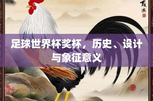 足球世界杯眉山市正发家政服务有限公司奖杯，历史、设计与象征意义
