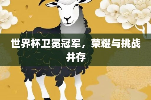 世界杯卫冕冠军，荣耀与挑战并存