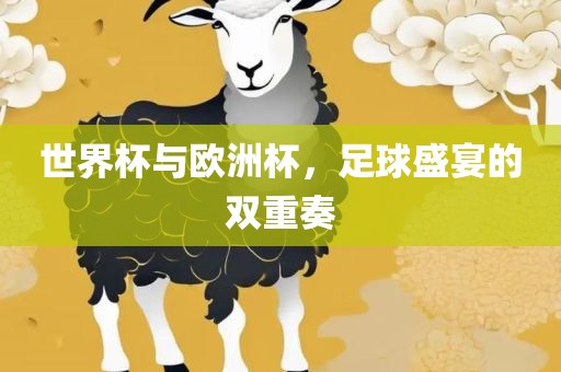 世界杯与欧洲杯，足球盛宴的双重奏