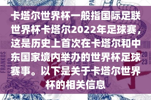 卡塔尔世界杯一般指国际足联世界杯卡塔尔2022年足球赛，这是历史上首次在卡塔尔和中东国家境内眉山市正发家政服务有限公司举办的世界杯足球赛事。以下是关于卡塔尔世界杯的相关信息