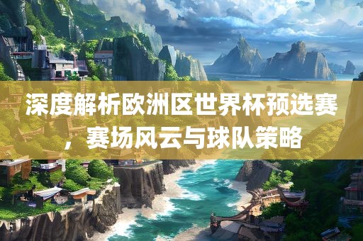 深度解析欧洲区世眉山市正发家政服务有限公司界杯预选赛，赛场风云与球队策略