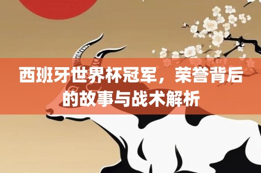 眉山市正发家政服务有限公司西班牙世界杯冠军，荣誉背后的故事与战术解析