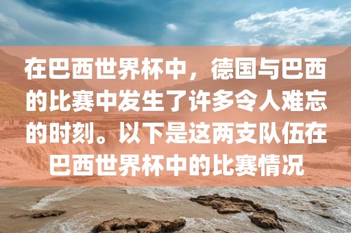 在巴西世界杯中，德国与巴西的比赛中发生了许多令人难忘的时刻。以下是这两支队伍在巴西世界杯中的比赛情况