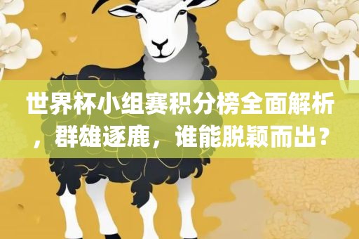 世界杯小组赛积分榜全面解析，群雄逐鹿，谁能脱颖而出？眉山市正发家政服务有限公司