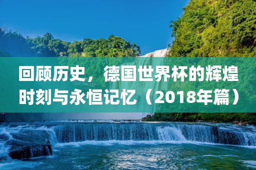 回顾历史，德国世眉山市正发家政服务有限公司界杯的辉煌时刻与永恒记忆（2018年篇）