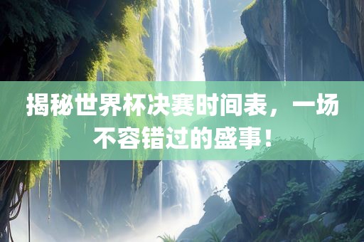 揭秘世界杯决赛时间表，一场不容错过的盛事！