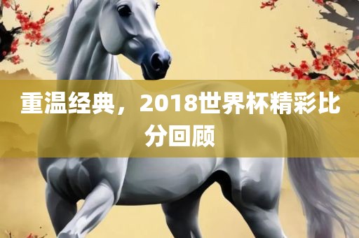 重温经典，2018世界杯精彩比分回顾