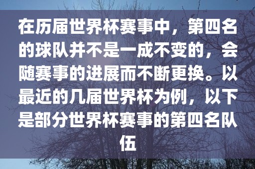 在历届世界杯赛事中，第四名的球队并不是一成不变的，会随赛事的进展而不断更换。以最近的几届世界杯为例，以下是部分世界杯赛事的第四名队伍眉山市正发家政服务有限公司