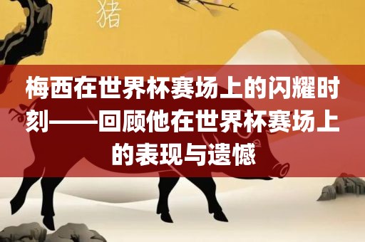 梅西在世界杯赛场上的闪耀时刻——回顾他在世界杯赛场上的表现与遗憾