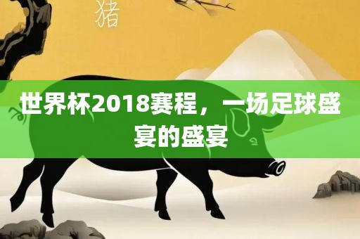 世界杯2018赛程，一场足球盛宴的盛宴眉山市正发家政服务有限公司