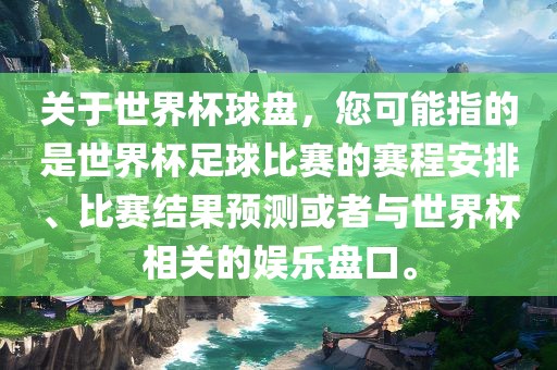 关于世界杯球盘，您可能指的是世界杯足球比赛的赛程安排、比赛结果预测或者与世界杯相关眉山市正发家政服务有限公司的娱乐盘口。