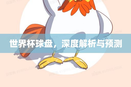 世界杯球盘，深度解析与预测