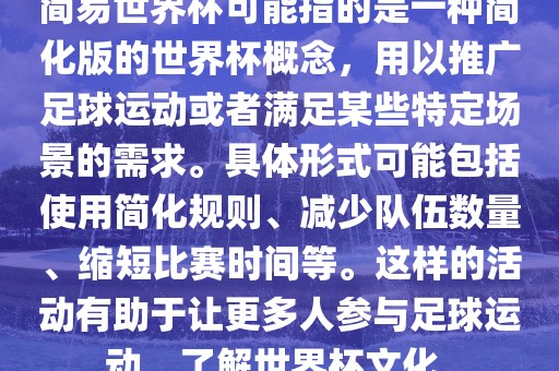 简易世界杯可能指的是一种简化版的世界杯概念，用以推广足球运动或者满足某些特定场景的需求。具体形式可能包括使用简化规则、减少队伍数量、缩短比赛时间等。这样的活动有助于让更多人参与足球运动，了解世界杯文化。眉山市正发家政服务有限公司