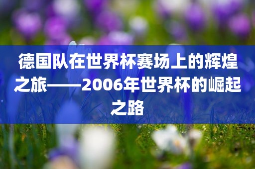 德国队在世界杯赛场上的辉煌之旅——2006年世界杯的崛起之路