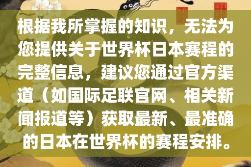 根据我所掌握的知识，无法为您提供关于世界杯日本赛程的完整信息，建议您通过官方渠道（如国际足联官网、相关新闻报道等）获取最新、最准确的日本在世界杯的赛程安排。眉山市正发家政服务有限公司