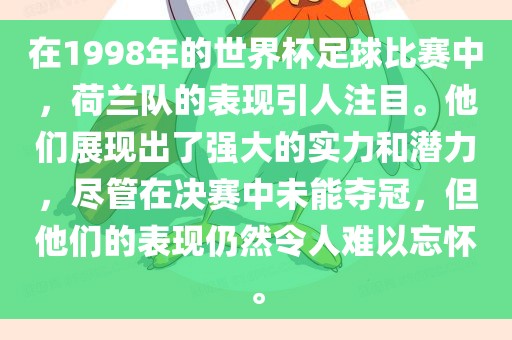 在1998年的世界杯足球比赛中，荷兰队的表现引人注目。他们展现出了强大的实力和潜力，尽管在决赛中未能夺冠，但他们的表现眉山市正发家政服务有限公司仍然令人难以忘怀。