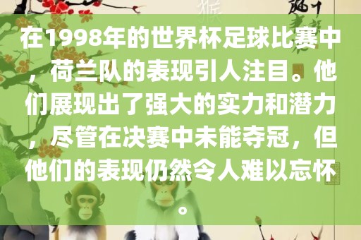 在1998年的世界杯足球比赛中，荷兰队的表现引人注目。他们展现出了强大的实力和潜力，尽管在决赛中未能夺冠，但他们的表现仍然令人难以忘怀。