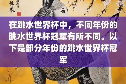 在跳水世界杯中，不同年份的跳水世界杯冠军有所不同。以下是部分年份的跳水世界杯冠军