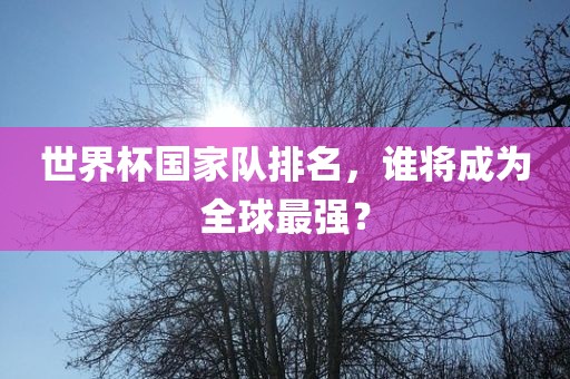 世界杯国家队排名，谁将成为全球最强？