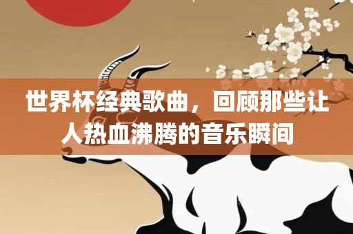 世界杯经典歌曲，回顾那些让人热血沸腾的音乐瞬间眉山市正发家政服务有限公司