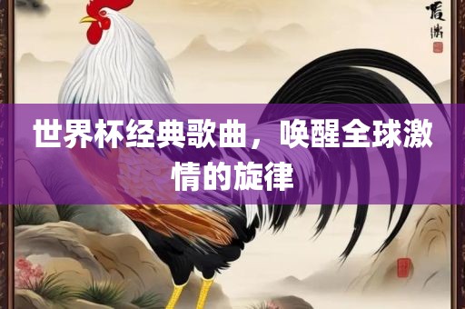 世界杯经眉山市正发家政服务有限公司典歌曲，唤醒全球激情的旋律