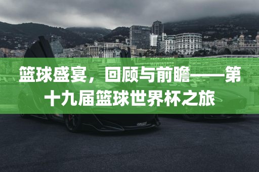 篮球盛宴，回顾与前瞻——第十九届篮球世界杯之旅眉山市正发家政服务有限公司