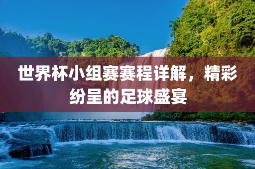 世界杯小组赛赛程详解，精彩纷呈的足球盛宴眉山市正发家政服务有限公司