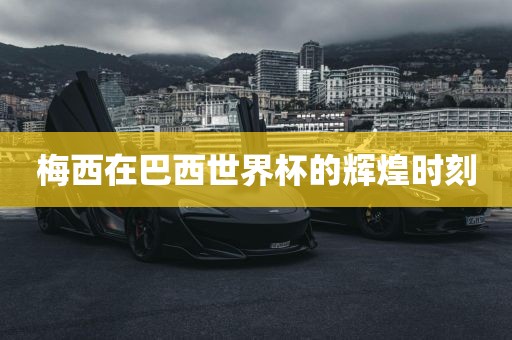 梅西在巴西世界杯的辉煌时刻