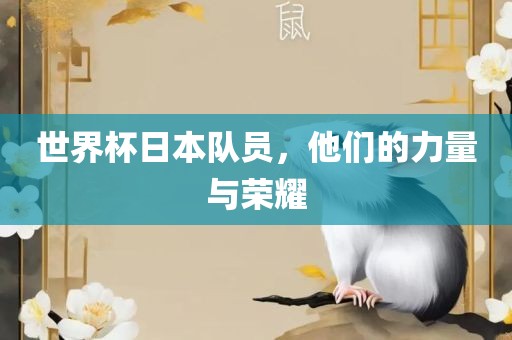 世界杯日本队员，他们的力量与荣耀眉山市正发家政服务有限公司