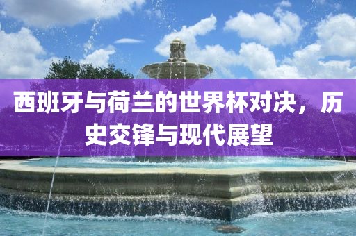 西班牙与荷兰的世界杯对决，历史交锋与现代展望眉山市正发家政服务有限公司