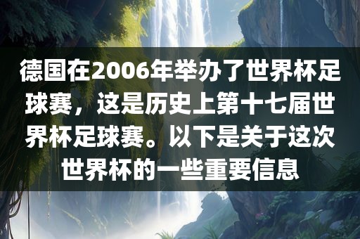 德国在2006年举办了世界杯足球赛，这是历史上第十七届世界杯足球赛。以下是关于这次世界杯的一些重要信息眉山市正发家政服务有限公司