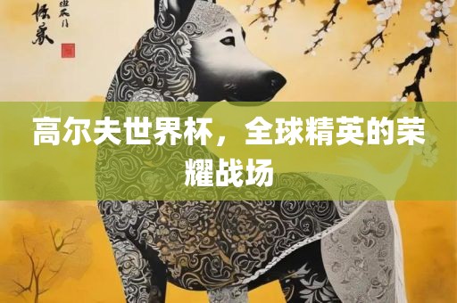 高尔夫世界杯，全球精英的荣耀战场