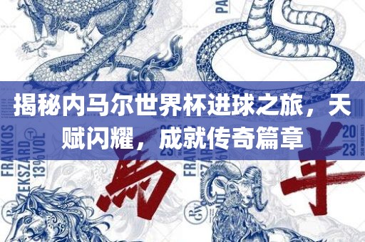 揭秘内马尔世界杯进球之旅，天赋闪耀，成就传奇篇章眉山市正发家政服务有限公司