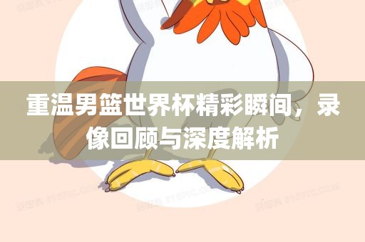 重温男篮世界杯精彩瞬间，录像回顾与深度解析眉山市正发家政服务有限公司