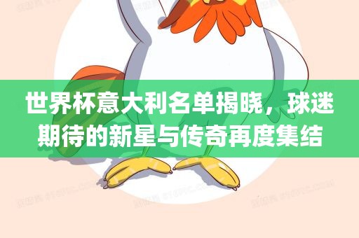 世界杯意大利名单揭晓，球迷期待的新星与传奇再度集结