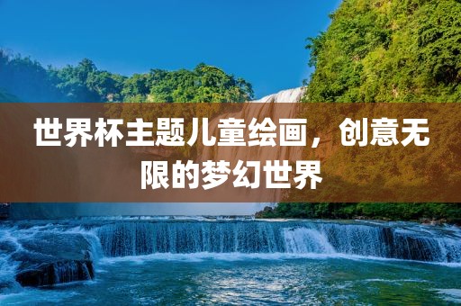 眉山市正发家政服务有限公司世界杯主题儿童绘画，创意无限的梦幻世界