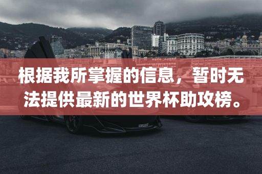 根据我所掌握的信息，暂时无法提供最新的世界杯助攻榜。