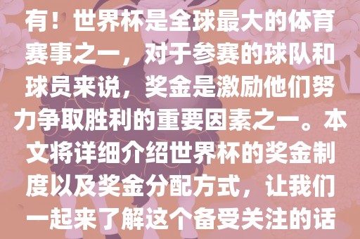 世界杯有奖金吗？是的，当然有！眉山市正发家政服务有限公司世界杯是全球最大的体育赛事之一，对于参赛的球队和球员来说，奖金是激励他们努力争取胜利的重要因素之一。本文将详细介绍世界杯的奖金制度以及奖金分配方式，让我们一起来了解这个备受关注的话题。