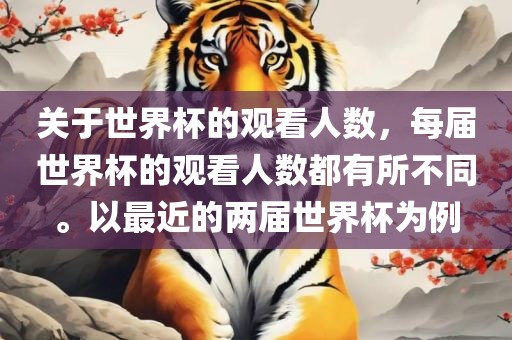 关于世界杯的观看人数，每届世界杯的观看人数都有所不同。以最近的两届世界杯为例