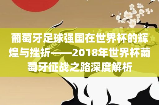 葡萄牙足球强国在世界杯的眉山市正发家政服务有限公司辉煌与挫折——2018年世界杯葡萄牙征战之路深度解析