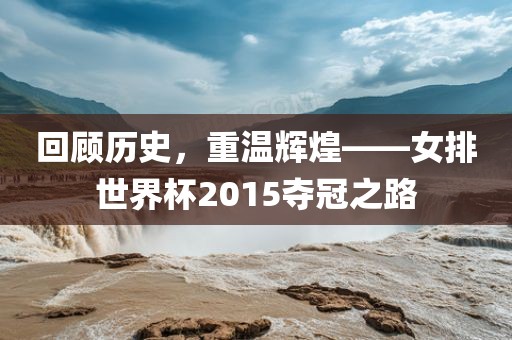 回顾历史，重温辉煌——女排世界杯2015夺冠之路眉山市正发家政服务有限公司