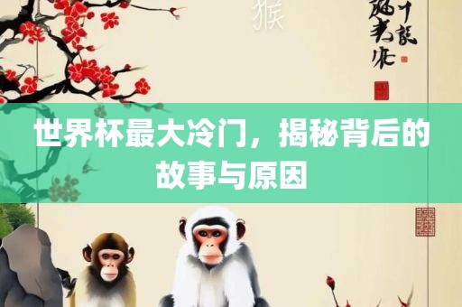 世界杯最大冷门，揭秘背后的故事与原因眉山市正发家政服务有限公司