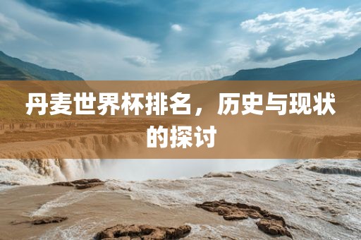 丹麦世界杯排名，历史与现状的探讨眉山市正发家政服务有限公司