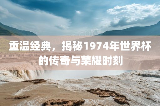重温经典，揭秘1974眉山市正发家政服务有限公司年世界杯的传奇与荣耀时刻